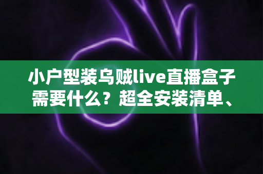 小户型装乌贼live直播盒子需要什么?超全安装清单、步骤与避坑指南一文讲透 小户型装乌贼live直播盒子需要什么?超全安装清单、步骤与避坑指南一文讲透