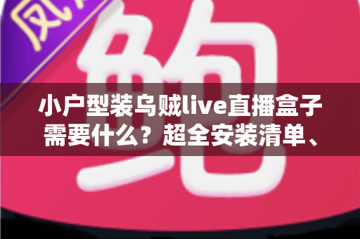小户型装乌贼live直播盒子需要什么?超全安装清单、步骤与避坑指南一文讲透 小户型装乌贼live直播盒子需要什么?超全安装清单、步骤与避坑指南一文讲透