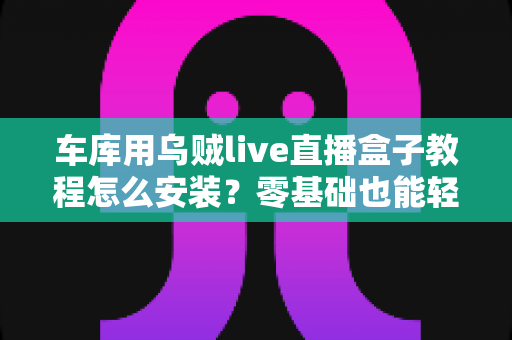 车库用乌贼live直播盒子教程怎么安装?零基础也能轻松搞定的完整安装指南 车库用乌贼live直播盒子教程怎么安装?零基础也能轻松搞定的完整安装指南