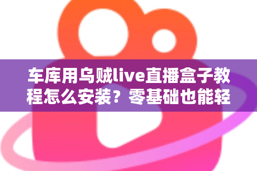 车库用乌贼live直播盒子教程怎么安装？零基础也能轻松搞定的完整安装指南