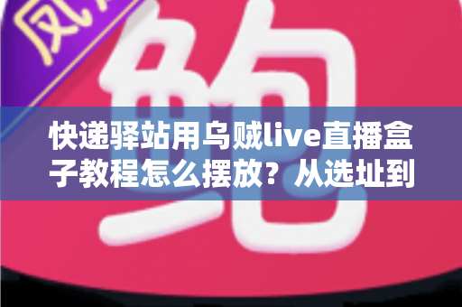 快递驿站用乌贼live直播盒子教程怎么摆放？从选址到调试的全流程摆放实战指南