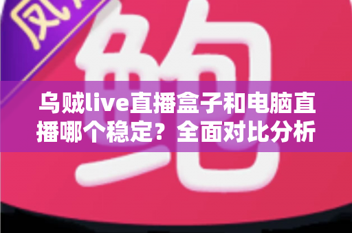 乌贼live直播盒子和电脑直播哪个稳定？全面对比分析与选购指南