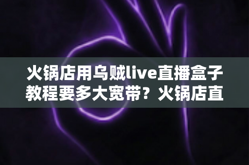 火锅店用乌贼live直播盒子教程要多大宽带？火锅店直播带宽配置与安装全攻略
