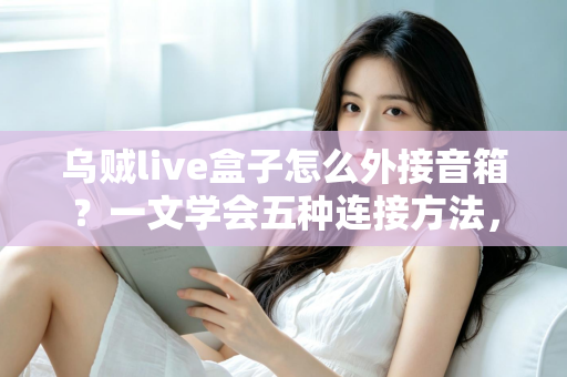 乌贼live盒子怎么外接音箱？一文学会五种连接方法，直播音质瞬间升级