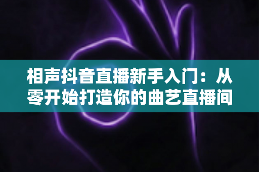 相声抖音直播新手入门:从零开始打造你的曲艺直播间全攻略 相声抖音直播新手入门:从零开始打造你的曲艺直播间全攻略