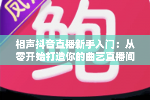 相声抖音直播新手入门:从零开始打造你的曲艺直播间全攻略 相声抖音直播新手入门:从零开始打造你的曲艺直播间全攻略