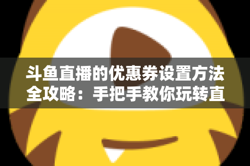 斗鱼直播的优惠券设置方法全攻略：手把手教你玩转直播间营销利器