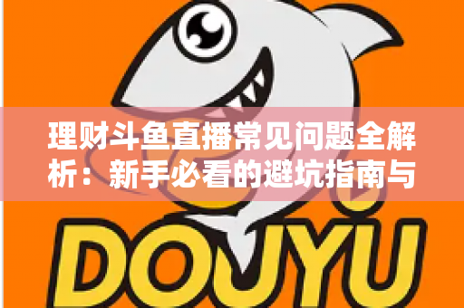 理财斗鱼直播常见问题全解析：新手必看的避坑指南与观看攻略
