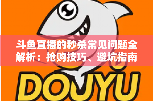 斗鱼直播的秒杀常见问题全解析：抢购技巧、避坑指南与高频疑问一站式解答