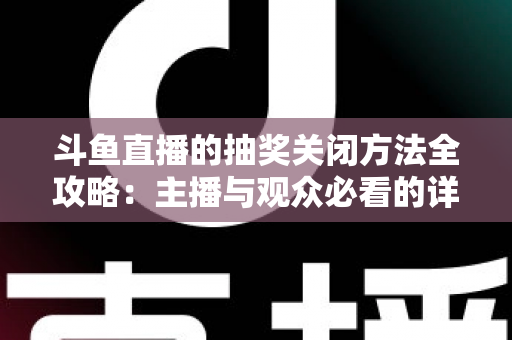 斗鱼直播的抽奖关闭方法全攻略:主播与观众必看的详细操作指南 斗鱼直播的抽奖关闭方法全攻略:主播与观众必看的详细操作指南