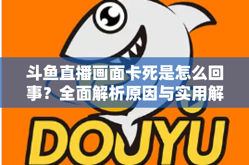 斗鱼直播画面卡死是怎么回事?全面解析原因与实用解决方法,让你畅享流畅直播体验 斗鱼直播画面卡死是怎么回事?全面解析原因与实用解决方法,让你畅享流畅直播体验