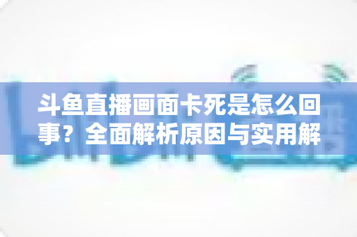 斗鱼直播画面卡死是怎么回事?全面解析原因与实用解决方法,让你畅享流畅直播体验 斗鱼直播画面卡死是怎么回事?全面解析原因与实用解决方法,让你畅享流畅直播体验