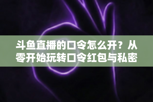 斗鱼直播的口令怎么开?从零开始玩转口令红包与私密直播间的完整指南 斗鱼直播的口令怎么开?从零开始玩转口令红包与私密直播间的完整指南
