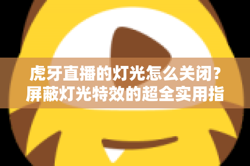虎牙直播的灯光怎么关闭?屏蔽灯光特效的超全实用指南 虎牙直播的灯光怎么关闭?屏蔽灯光特效的超全实用指南