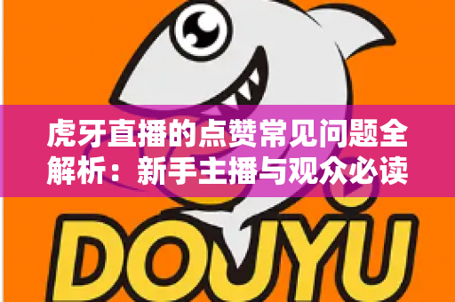 虎牙直播的点赞常见问题全解析：新手主播与观众必读的点赞功能使用指南