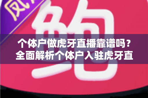 个体户做虎牙直播靠谱吗？全面解析个体户入驻虎牙直播的优势、风险与实操建议