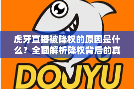 虎牙直播被降权的原因是什么?全面解析降权背后的真相与应对策略 虎牙直播被降权的原因是什么?全面解析降权背后的真相与应对策略