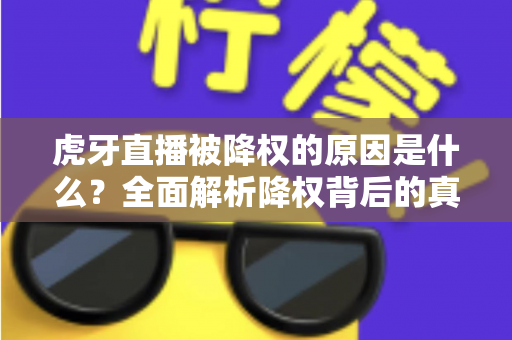 虎牙直播被降权的原因是什么？全面解析降权背后的真相与应对策略
