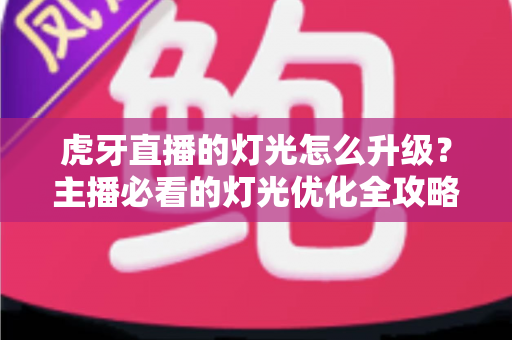 虎牙直播的灯光怎么升级？主播必看的灯光优化全攻略