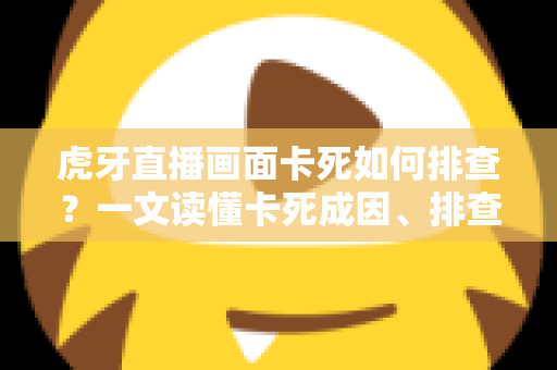 虎牙直播画面卡死如何排查？一文读懂卡死成因、排查步骤与预防技巧