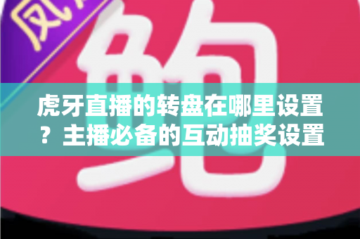 虎牙直播的转盘在哪里设置？主播必备的互动抽奖设置全流程指南