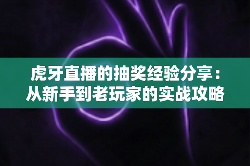 虎牙直播的抽奖经验分享：从新手到老玩家的实战攻略，助你提高中奖率不踩坑