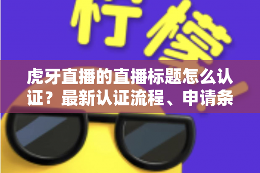虎牙直播的直播标题怎么认证?最新认证流程、申请条件与实用技巧全解析 虎牙直播的直播标题怎么认证?最新认证流程、申请条件与实用技巧全解析