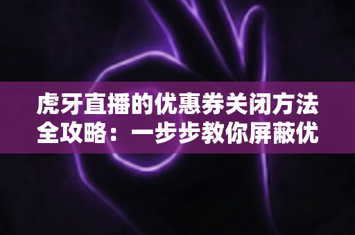虎牙直播的优惠券关闭方法全攻略:一步步教你屏蔽优惠券弹窗与推送打扰 虎牙直播的优惠券关闭方法全攻略:一步步教你屏蔽优惠券弹窗与推送打扰