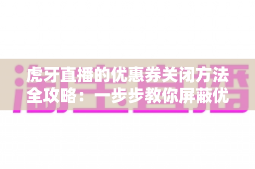 虎牙直播的优惠券关闭方法全攻略:一步步教你屏蔽优惠券弹窗与推送打扰 虎牙直播的优惠券关闭方法全攻略:一步步教你屏蔽优惠券弹窗与推送打扰