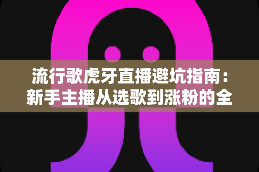 流行歌虎牙直播避坑指南:新手主播从选歌到涨粉的全方位避雷手册 流行歌虎牙直播避坑指南:新手主播从选歌到涨粉的全方位避雷手册