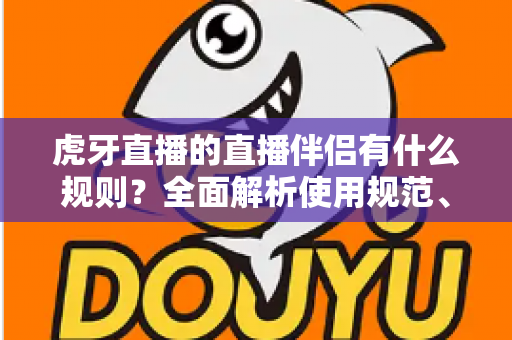 虎牙直播的直播伴侣有什么规则？全面解析使用规范、开播要求与违规红线