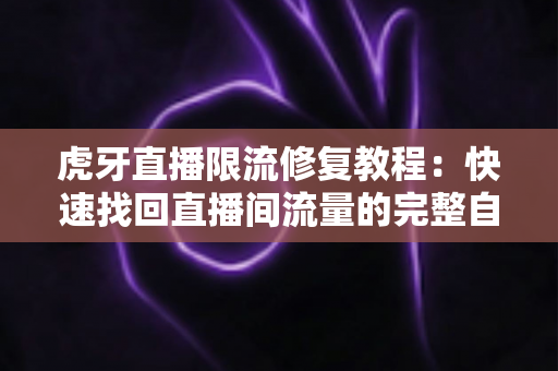 虎牙直播限流修复教程：快速找回直播间流量的完整自救指南