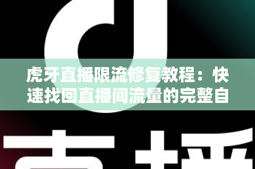 虎牙直播限流修复教程：快速找回直播间流量的完整自救指南