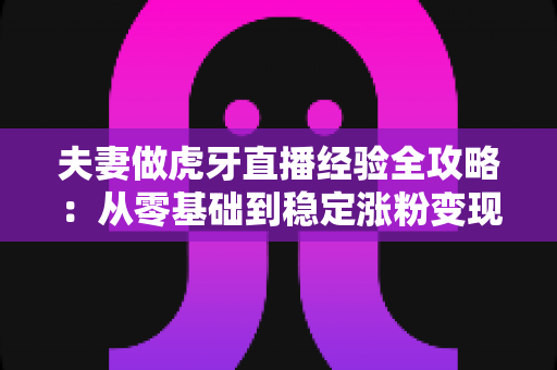 夫妻做虎牙直播经验全攻略:从零基础到稳定涨粉变现的实战心得分享 夫妻做虎牙直播经验全攻略:从零基础到稳定涨粉变现的实战心得分享