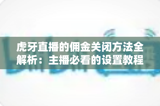 虎牙直播的佣金关闭方法全解析:主播必看的设置教程与注意事项 虎牙直播的佣金关闭方法全解析:主播必看的设置教程与注意事项