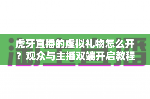 虎牙直播的虚拟礼物怎么开？观众与主播双端开启教程及常见问题全攻略