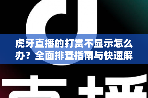 虎牙直播的打赏不显示怎么办？全面排查指南与快速解决方法大全