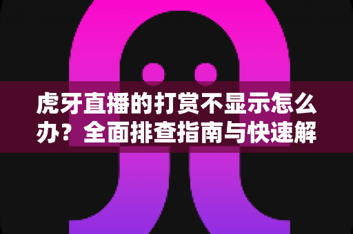 虎牙直播的打赏不显示怎么办？全面排查指南与快速解决方法大全