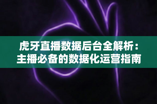 虎牙直播数据后台全解析：主播必备的数据化运营指南