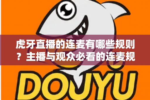 虎牙直播的连麦有哪些规则?主播与观众必看的连麦规范与避坑指南 虎牙直播的连麦有哪些规则?主播与观众必看的连麦规范与避坑指南