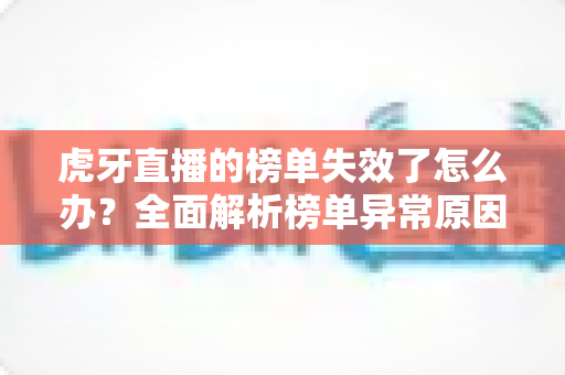 虎牙直播的榜单失效了怎么办?全面解析榜单异常原因与高效解决指南 虎牙直播的榜单失效了怎么办?全面解析榜单异常原因与高效解决指南