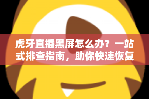 虎牙直播黑屏怎么办？一站式排查指南，助你快速恢复流畅观看体验