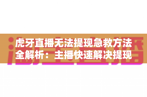 虎牙直播无法提现急救方法全解析:主播快速解决提现难题的实用指南 虎牙直播无法提现急救方法全解析:主播快速解决提现难题的实用指南