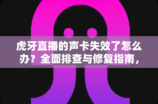 虎牙直播的声卡失效了怎么办?全面排查与修复指南,助你快速恢复直播好声音 虎牙直播的声卡失效了怎么办?全面排查与修复指南,助你快速恢复直播好声音