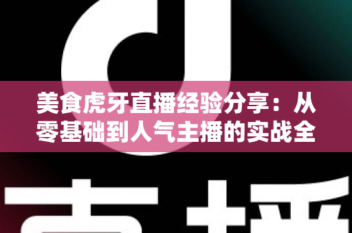 美食虎牙直播经验分享:从零基础到人气主播的实战全攻略 美食虎牙直播经验分享:从零基础到人气主播的实战全攻略