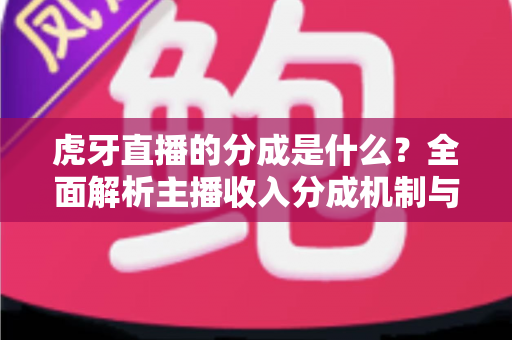 虎牙直播的分成是什么？全面解析主播收入分成机制与增收技巧