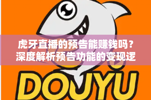 虎牙直播的预告能赚钱吗？深度解析预告功能的变现逻辑与实用运营技巧