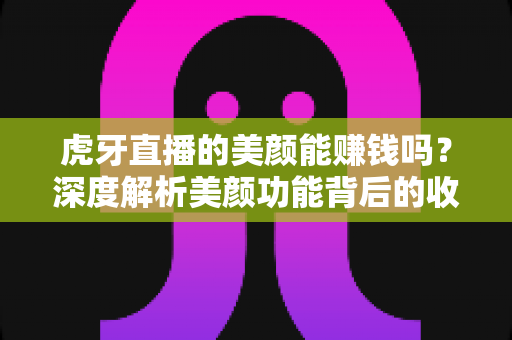 虎牙直播的美颜能赚钱吗？深度解析美颜功能背后的收益真相