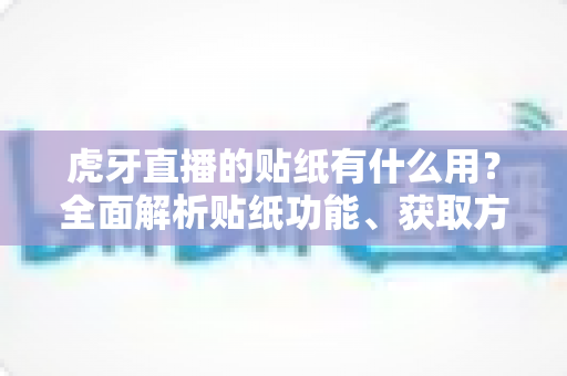 虎牙直播的贴纸有什么用？全面解析贴纸功能、获取方式与互动价值指南