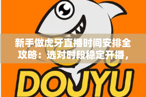 新手做虎牙直播时间安排全攻略：选对时段稳定开播，快速积累人气与粉丝